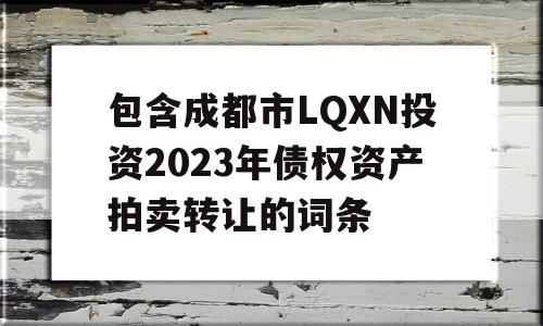 包含成都市LQXN投资2023年债权资产拍卖转让的词条