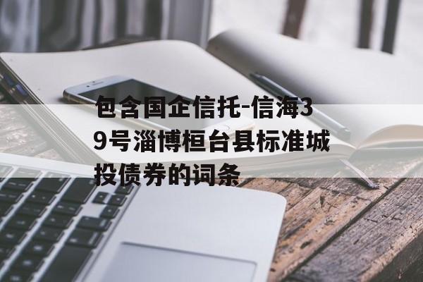 包含国企信托-信海39号淄博桓台县标准城投债券的词条