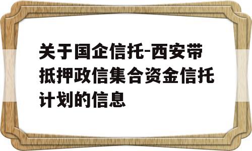 关于国企信托-西安带抵押政信集合资金信托计划的信息