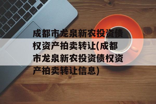 成都市龙泉新农投资债权资产拍卖转让(成都市龙泉新农投资债权资产拍卖转让信息)