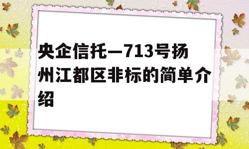 央企信托—713号扬州江都区非标的简单介绍