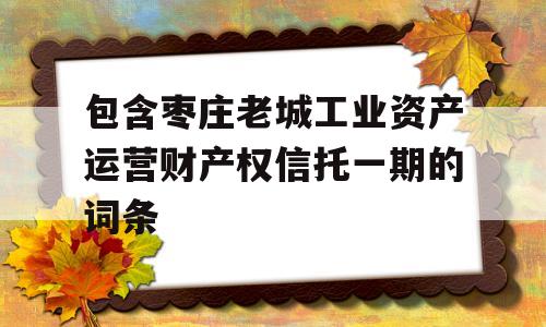 包含枣庄老城工业资产运营财产权信托一期的词条