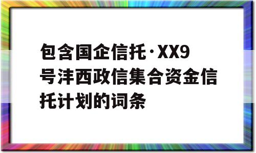 包含国企信托·XX9号沣西政信集合资金信托计划的词条