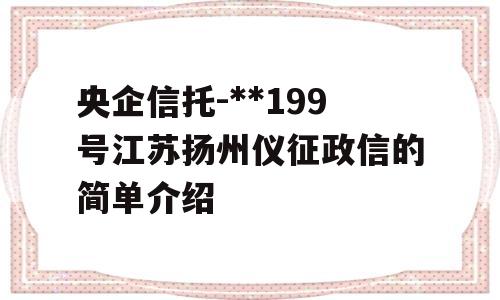 央企信托-**199号江苏扬州仪征政信的简单介绍