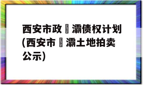 西安市政浐灞债权计划(西安市浐灞土地拍卖公示)