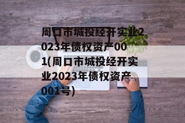 周口市城投经开实业2023年债权资产001(周口市城投经开实业2023年债权资产001号)