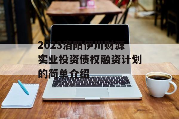 2023洛阳伊川财源实业投资债权融资计划的简单介绍