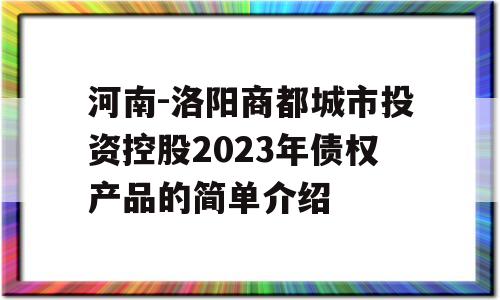 河南-洛阳商都城市投资控股2023年债权产品的简单介绍