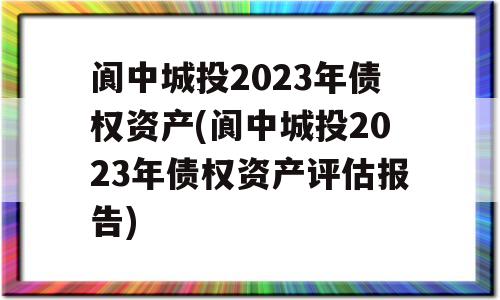 阆中城投2023年债权资产(阆中城投2023年债权资产评估报告)