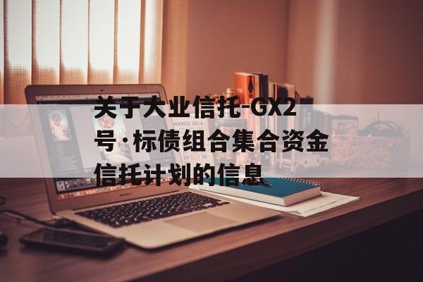 关于大业信托-GX2号·标债组合集合资金信托计划的信息