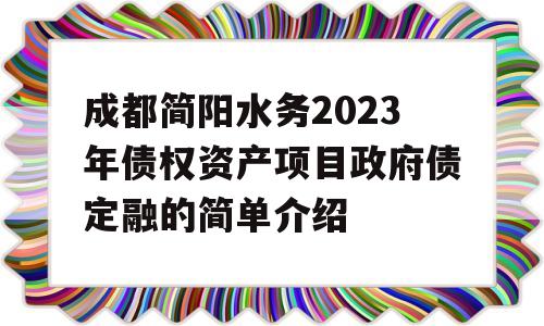 成都简阳水务2023年债权资产项目政府债定融的简单介绍