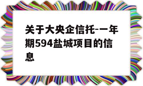 关于大央企信托-一年期594盐城项目的信息