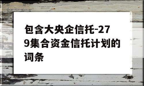 包含大央企信托-279集合资金信托计划的词条