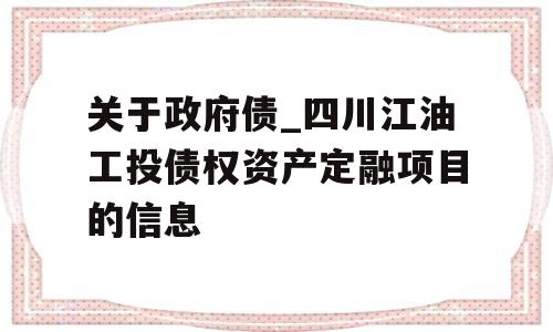 关于政府债_四川江油工投债权资产定融项目的信息