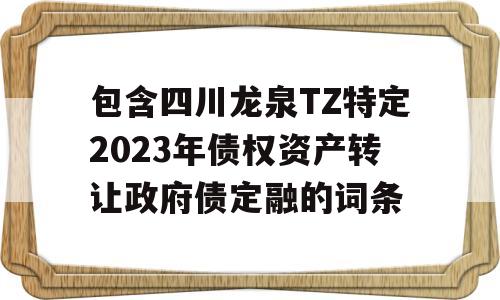 包含四川龙泉TZ特定2023年债权资产转让政府债定融的词条