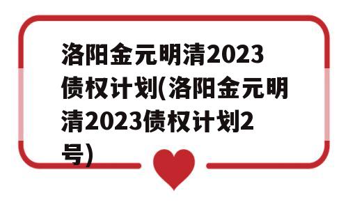 洛阳金元明清2023债权计划(洛阳金元明清2023债权计划2号)