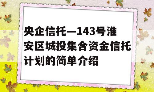 央企信托—143号淮安区城投集合资金信托计划的简单介绍