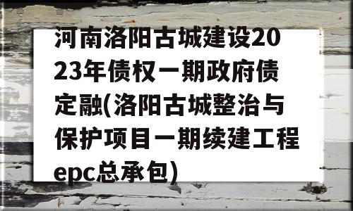 河南洛阳古城建设2023年债权一期政府债定融(洛阳古城整治与保护项目一期续建工程epc总承包)