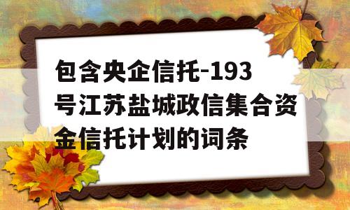 包含央企信托-193号江苏盐城政信集合资金信托计划的词条