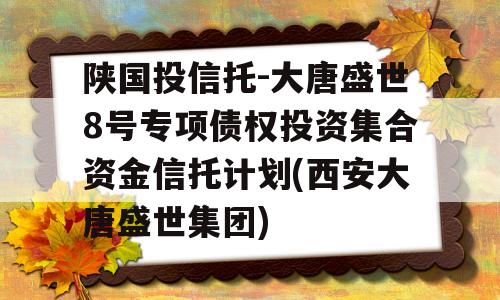 陕国投信托-大唐盛世8号专项债权投资集合资金信托计划(西安大唐盛世集团)