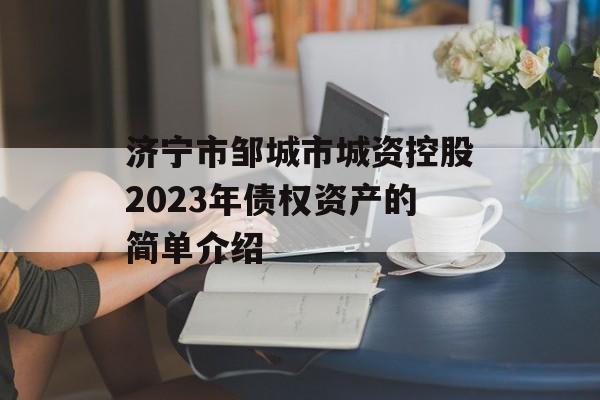 济宁市邹城市城资控股2023年债权资产的简单介绍