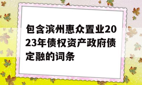 包含滨州惠众置业2023年债权资产政府债定融的词条