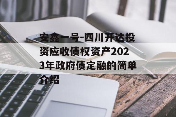 安鑫一号-四川开达投资应收债权资产2023年政府债定融的简单介绍