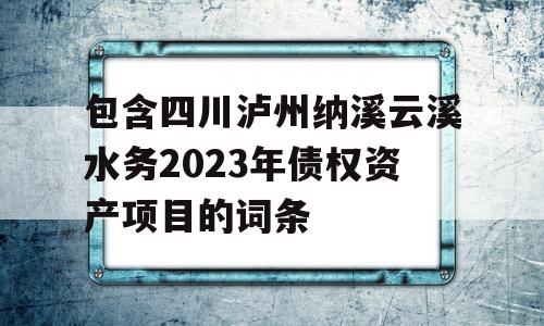 包含四川泸州纳溪云溪水务2023年债权资产项目的词条