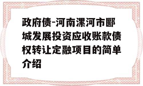 政府债-河南漯河市郾城发展投资应收账款债权转让定融项目的简单介绍