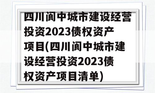 四川阆中城市建设经营投资2023债权资产项目(四川阆中城市建设经营投资2023债权资产项目清单)