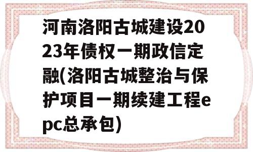 河南洛阳古城建设2023年债权一期政信定融(洛阳古城整治与保护项目一期续建工程epc总承包)