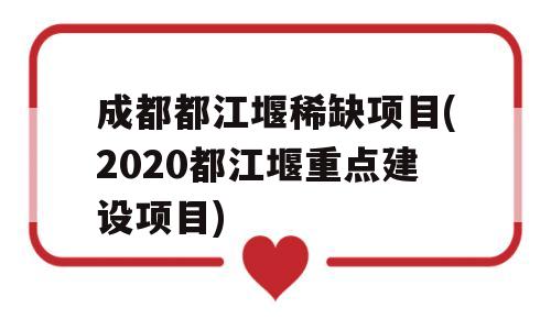 成都都江堰稀缺项目(2020都江堰重点建设项目)