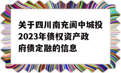 关于四川南充阆中城投2023年债权资产政府债定融的信息