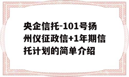 央企信托-101号扬州仪征政信+1年期信托计划的简单介绍