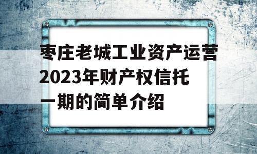 枣庄老城工业资产运营2023年财产权信托一期的简单介绍