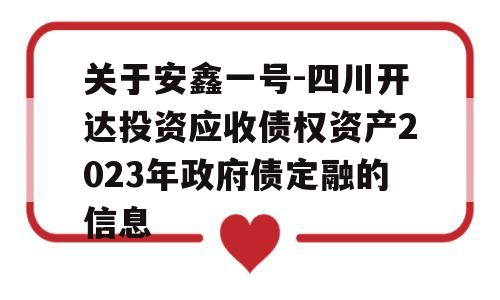 关于安鑫一号-四川开达投资应收债权资产2023年政府债定融的信息