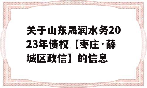 关于山东晟润水务2023年债权【枣庄·薛城区政信】的信息