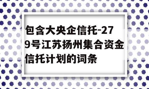 包含大央企信托-279号江苏扬州集合资金信托计划的词条