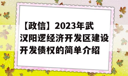 【政信】2023年武汉阳逻经济开发区建设开发债权的简单介绍