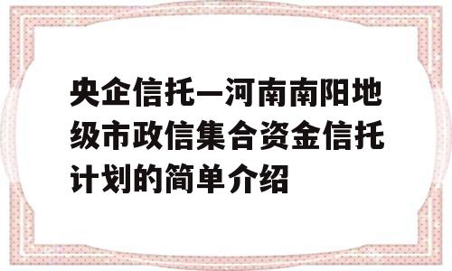 央企信托—河南南阳地级市政信集合资金信托计划的简单介绍