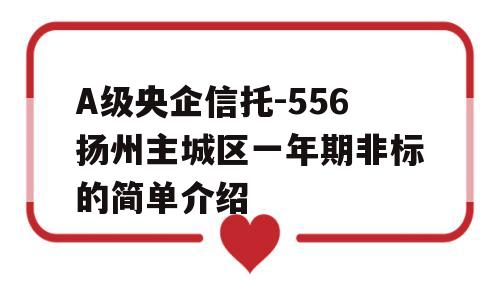 A级央企信托-556扬州主城区一年期非标的简单介绍