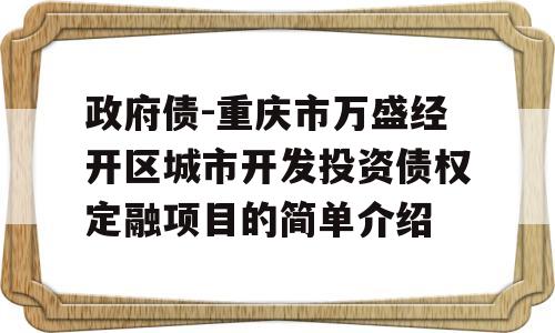 政府债-重庆市万盛经开区城市开发投资债权定融项目的简单介绍