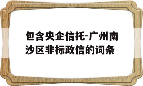 包含央企信托-广州南沙区非标政信的词条