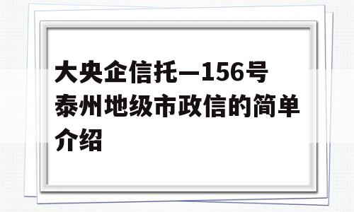 大央企信托—156号泰州地级市政信的简单介绍