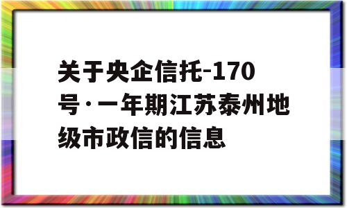 关于央企信托-170号·一年期江苏泰州地级市政信的信息