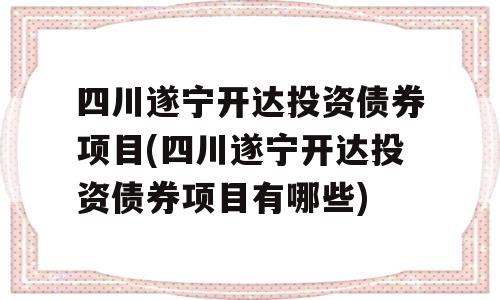 四川遂宁开达投资债券项目(四川遂宁开达投资债券项目有哪些)