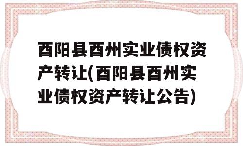 酉阳县酉州实业债权资产转让(酉阳县酉州实业债权资产转让公告)