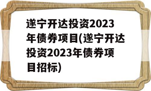 遂宁开达投资2023年债券项目(遂宁开达投资2023年债券项目招标)