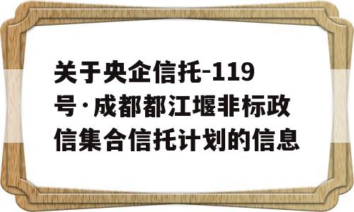 关于央企信托-119号·成都都江堰非标政信集合信托计划的信息