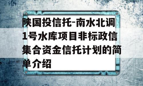 陕国投信托-南水北调1号水库项目非标政信集合资金信托计划的简单介绍